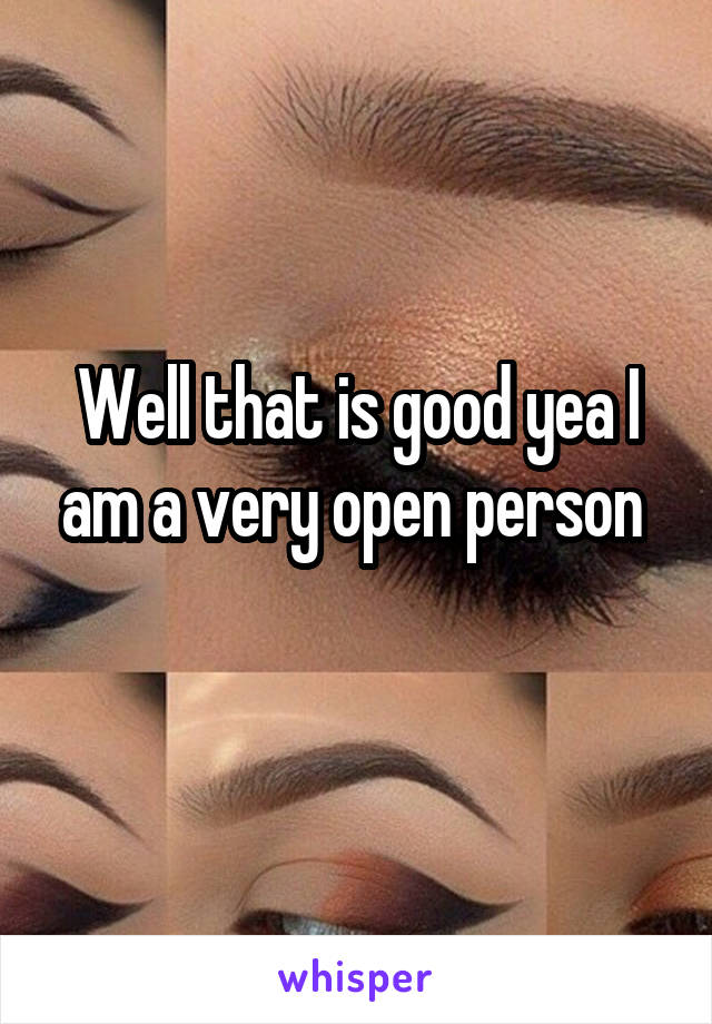 Well that is good yea I am a very open person 
