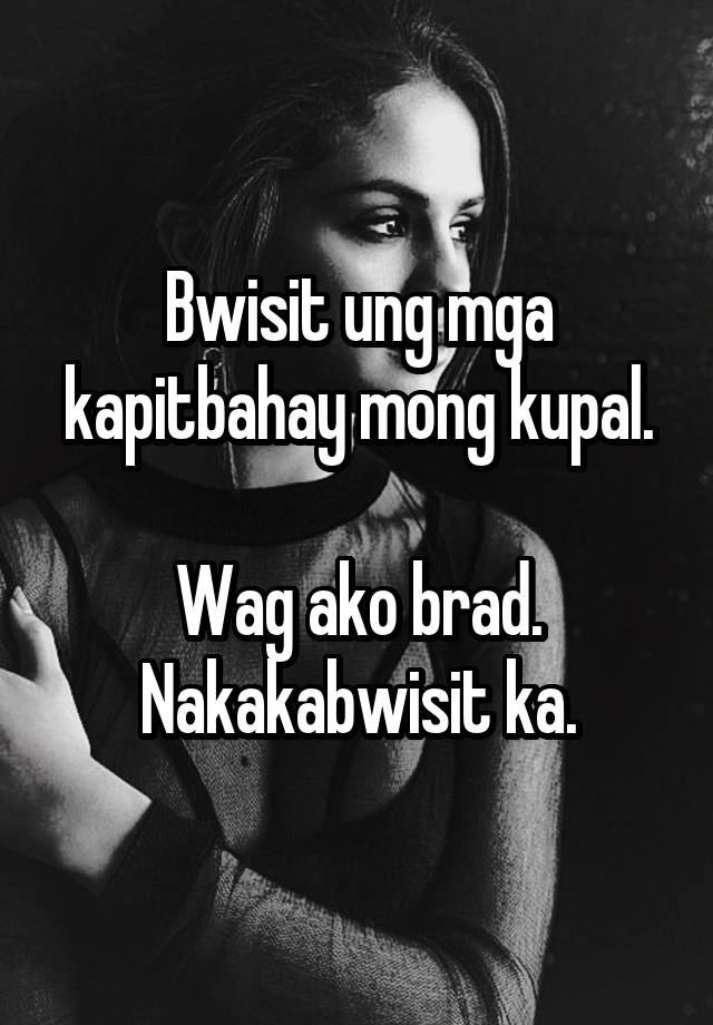 Bwisit ung mga kapitbahay mong kupal. Wag ako brad. Nakakabwisit ka.