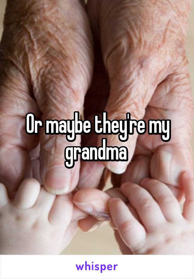 Or maybe they're my grandma 