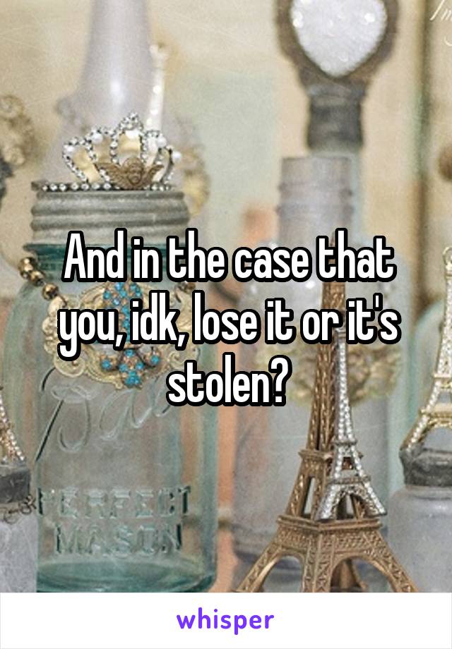 And in the case that you, idk, lose it or it's stolen?