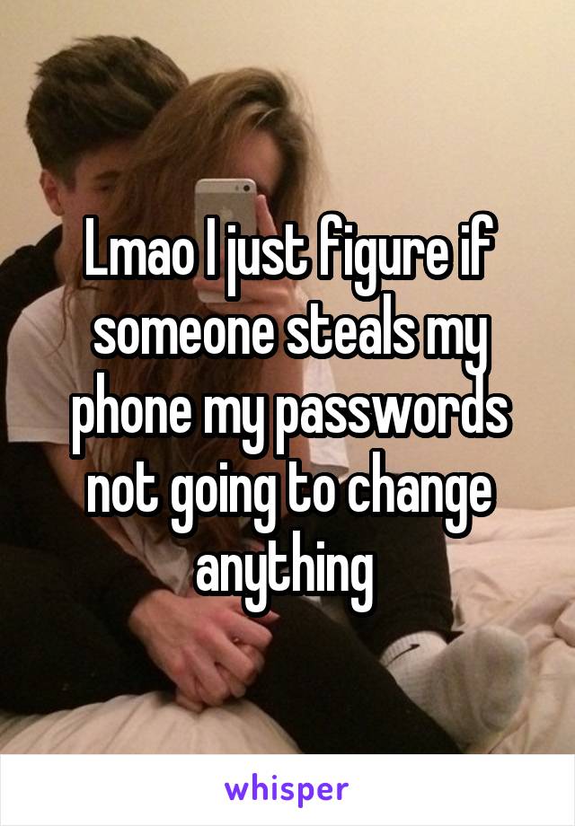 Lmao I just figure if someone steals my phone my passwords not going to change anything 