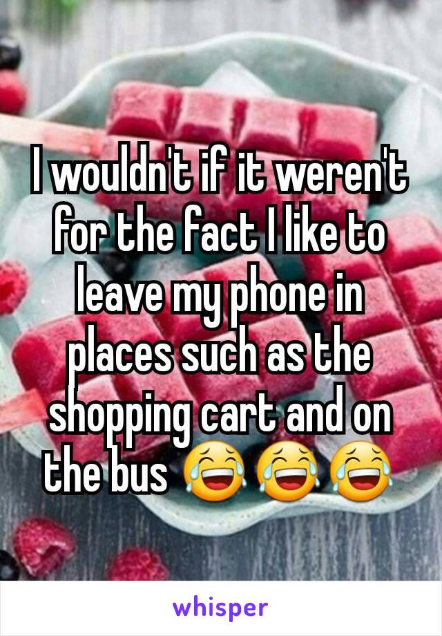 I wouldn't if it weren't for the fact I like to leave my phone in places such as the shopping cart and on the bus 😂😂😂