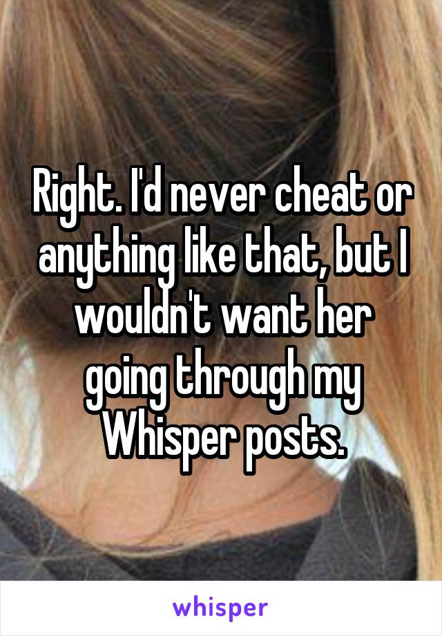 Right. I'd never cheat or anything like that, but I wouldn't want her going through my Whisper posts.