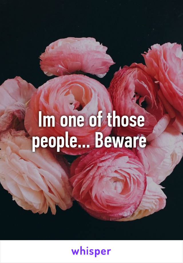 Im one of those people... Beware 