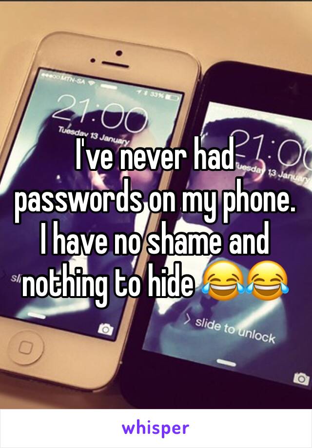 I've never had passwords on my phone. I have no shame and nothing to hide 😂😂