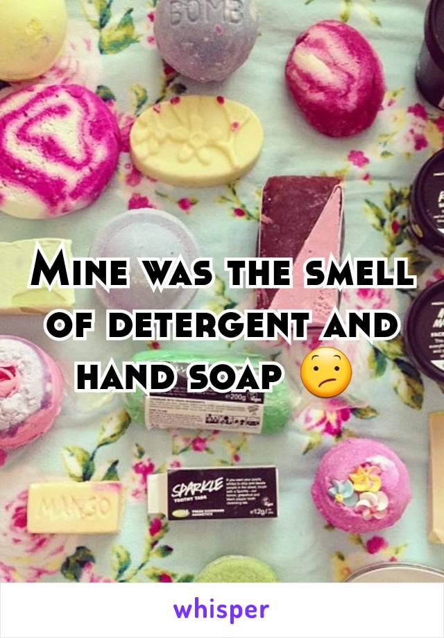 Mine was the smell of detergent and hand soap 😕 