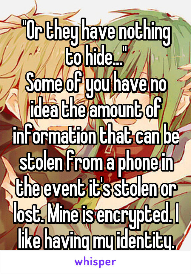 "Or they have nothing to hide..."
Some of you have no idea the amount of information that can be stolen from a phone in the event it's stolen or lost. Mine is encrypted. I like having my identity.