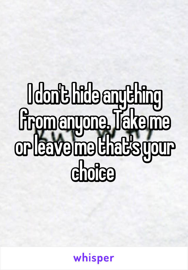 I don't hide anything from anyone. Take me or leave me that's your choice 