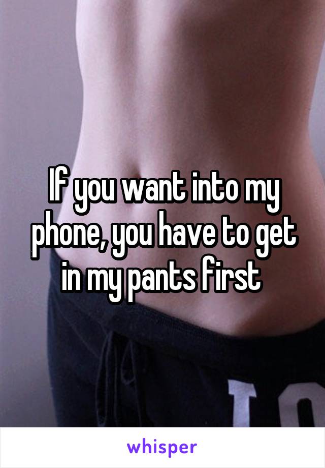 If you want into my phone, you have to get in my pants first 