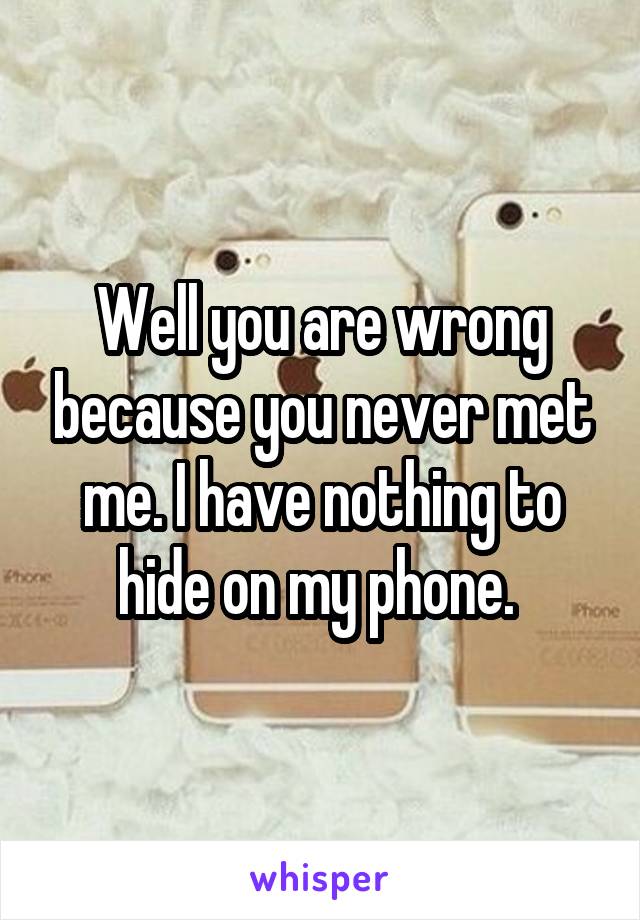 Well you are wrong because you never met me. I have nothing to hide on my phone. 