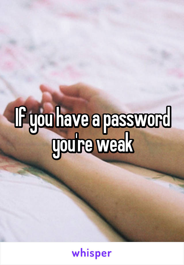 If you have a password you're weak