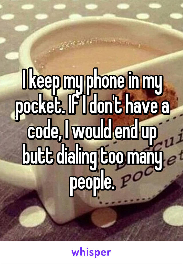 I keep my phone in my pocket. If I don't have a code, I would end up butt dialing too many people.