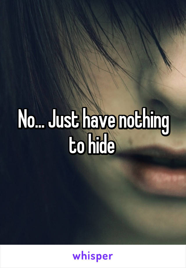 No... Just have nothing to hide 