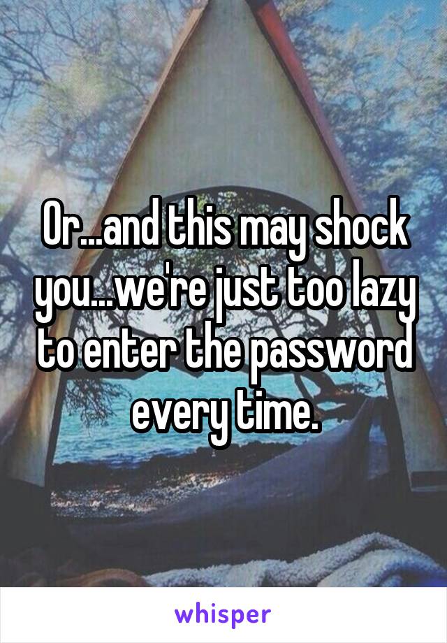 Or...and this may shock you...we're just too lazy to enter the password every time.