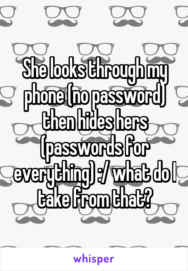 She looks through my phone (no password) then hides hers (passwords for everything) :/ what do I take from that?