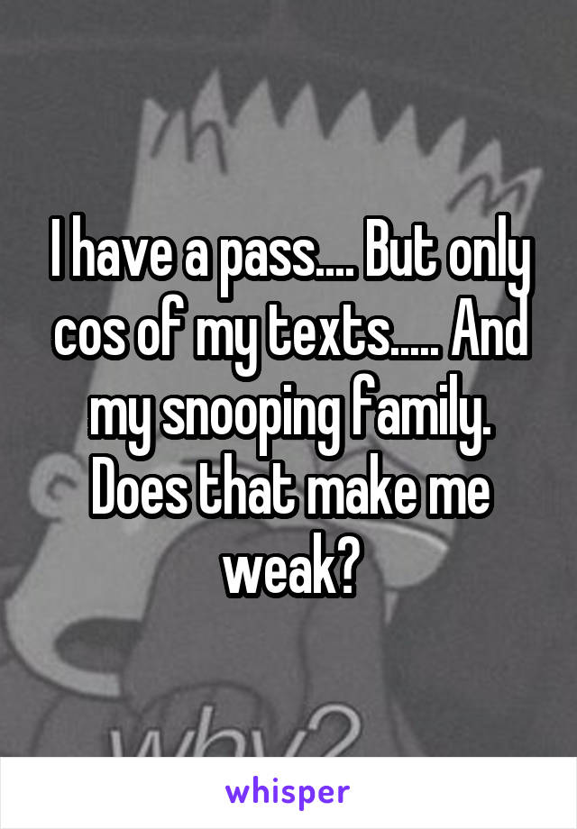 I have a pass.... But only cos of my texts..... And my snooping family. Does that make me weak?