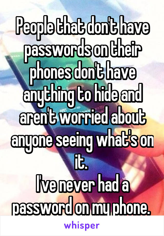 People that don't have passwords on their phones don't have anything to hide and aren't worried about anyone seeing what's on it. 
I've never had a password on my phone. 