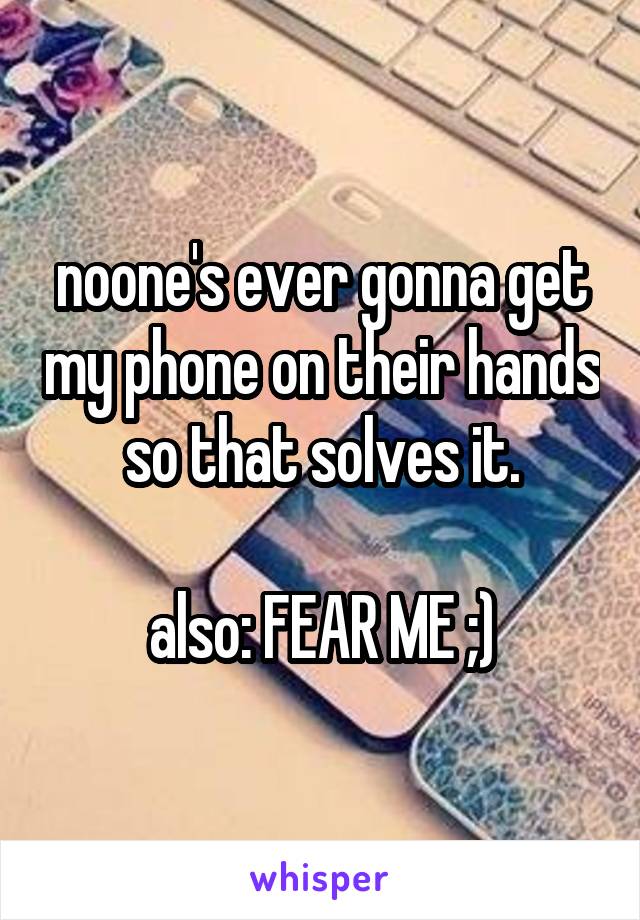 noone's ever gonna get my phone on their hands so that solves it.

also: FEAR ME ;)