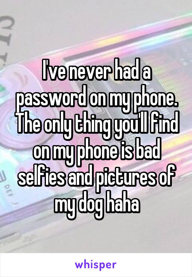 I've never had a password on my phone. The only thing you'll find on my phone is bad selfies and pictures of my dog haha