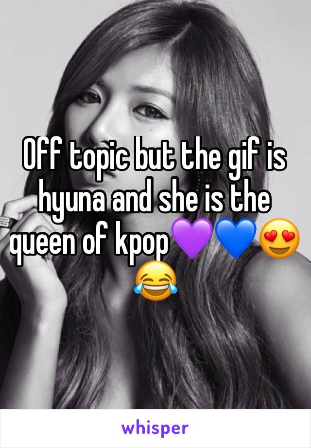 Off topic but the gif is hyuna and she is the queen of kpop💜💙😍😂