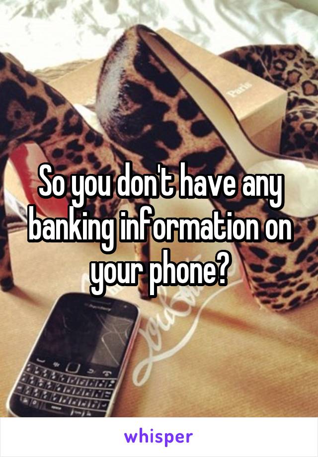 So you don't have any banking information on your phone?