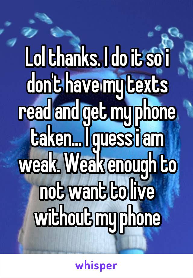 Lol thanks. I do it so i don't have my texts read and get my phone taken... I guess i am weak. Weak enough to not want to live without my phone