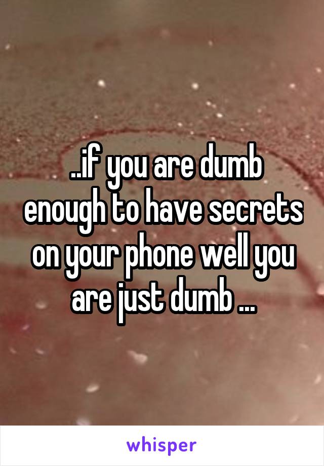  ..if you are dumb enough to have secrets on your phone well you are just dumb ...