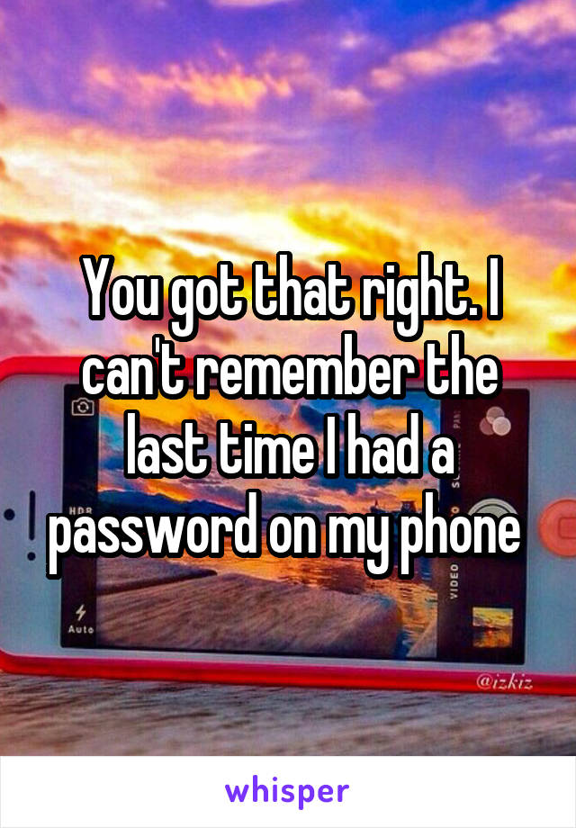 You got that right. I can't remember the last time I had a password on my phone 