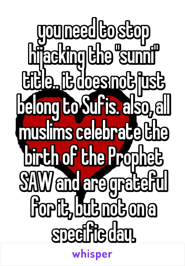 you need to stop hijacking the "sunni" title.. it does not just belong to Sufis. also, all muslims celebrate the birth of the Prophet SAW and are grateful for it, but not on a specific day.