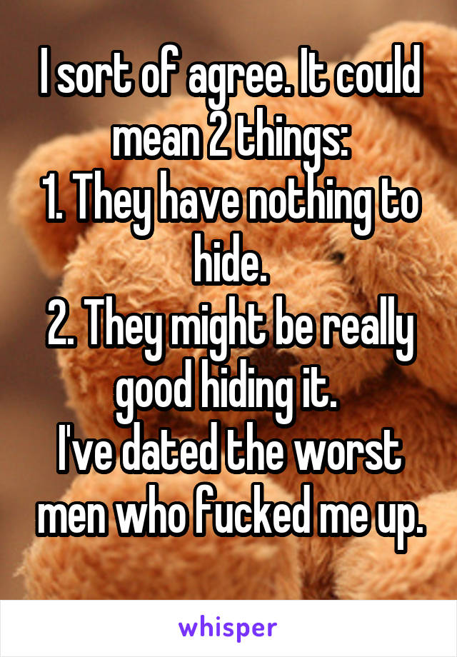 I sort of agree. It could mean 2 things:
1. They have nothing to hide.
2. They might be really good hiding it. 
I've dated the worst men who fucked me up.
