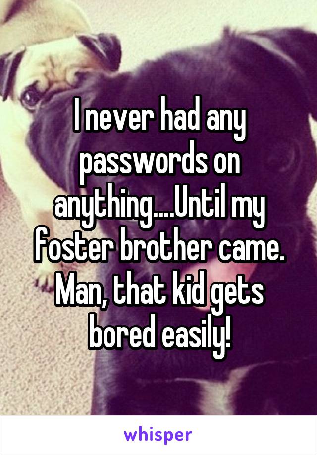 I never had any passwords on anything....Until my foster brother came. Man, that kid gets bored easily!