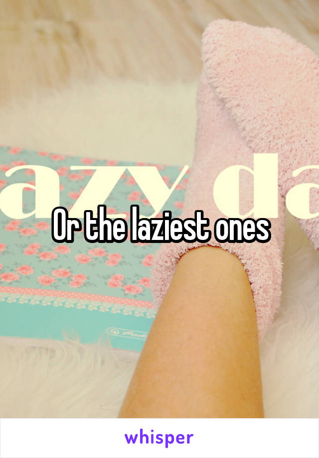 Or the laziest ones