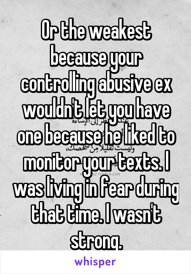 Or the weakest because your controlling abusive ex wouldn't let you have one because he liked to monitor your texts. I was living in fear during that time. I wasn't strong.