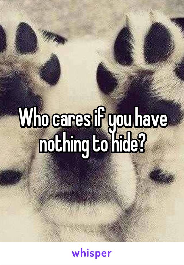 Who cares if you have nothing to hide?