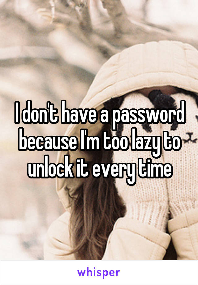 I don't have a password because I'm too lazy to unlock it every time