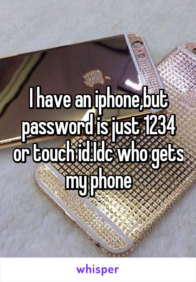 I have an iphone,but password is just 1234 or touch id.Idc who gets my phone