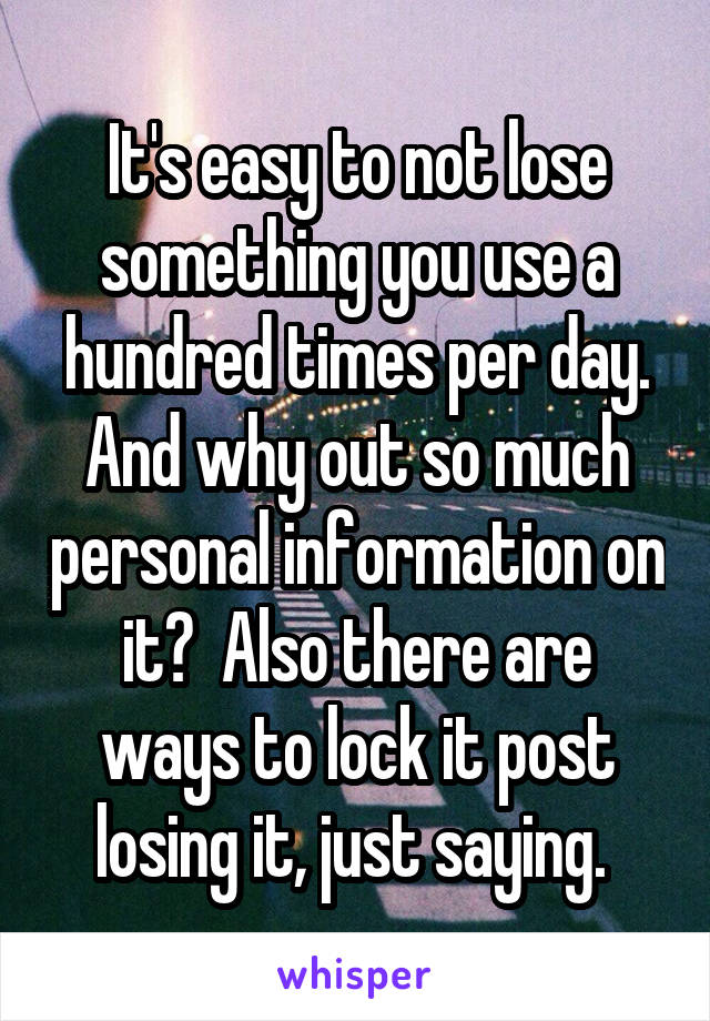 It's easy to not lose something you use a hundred times per day. And why out so much personal information on it?  Also there are ways to lock it post losing it, just saying. 