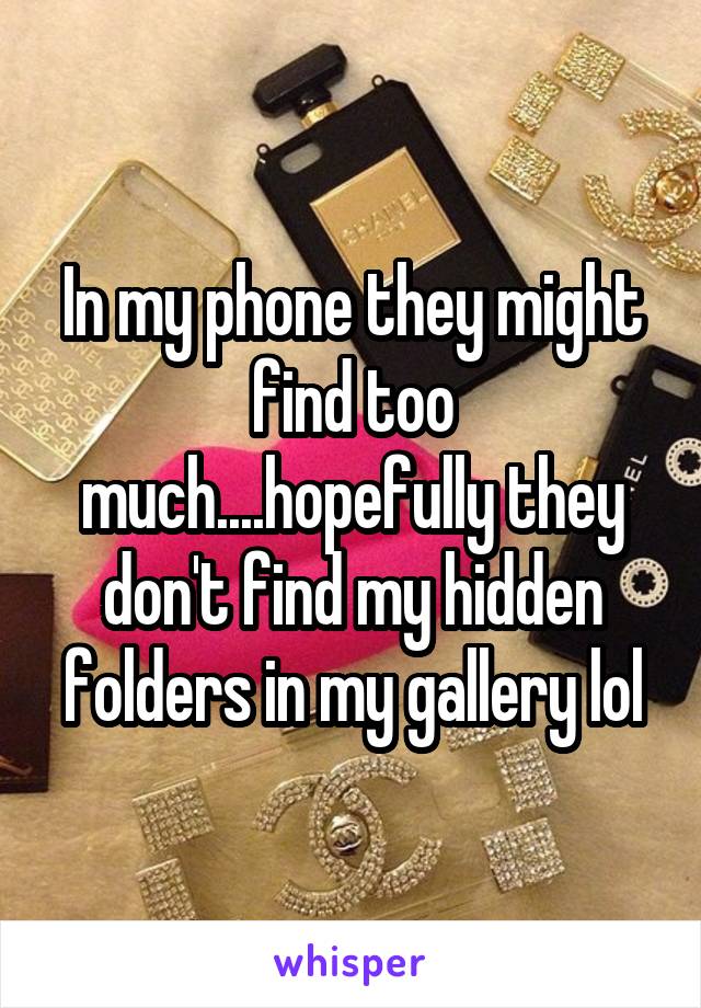 In my phone they might find too much....hopefully they don't find my hidden folders in my gallery lol