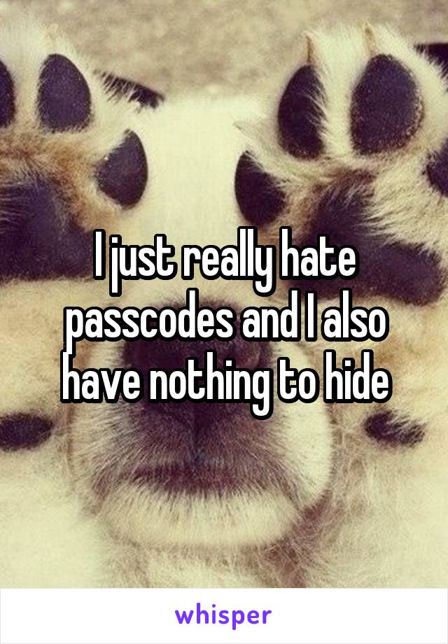 I just really hate passcodes and I also have nothing to hide