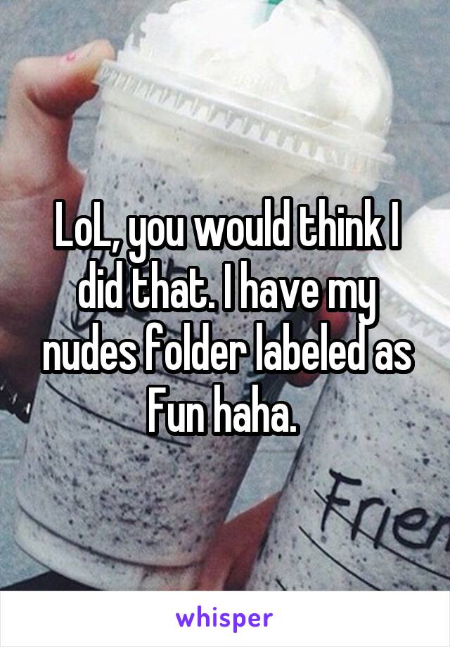 LoL, you would think I did that. I have my nudes folder labeled as Fun haha. 