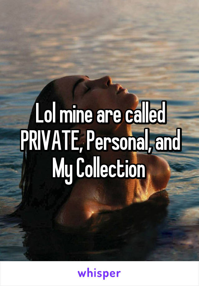 Lol mine are called PRIVATE, Personal, and My Collection 