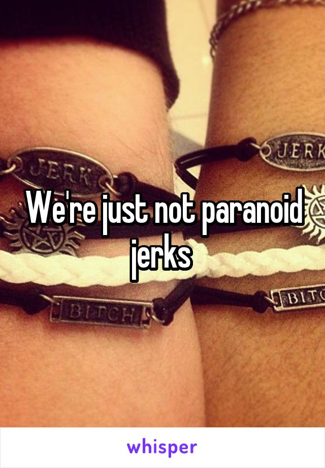 We're just not paranoid jerks 