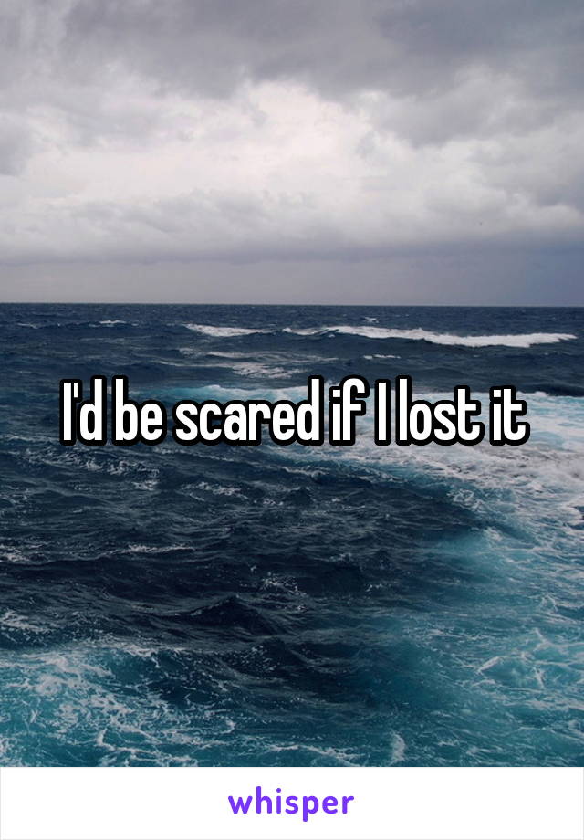 I'd be scared if I lost it