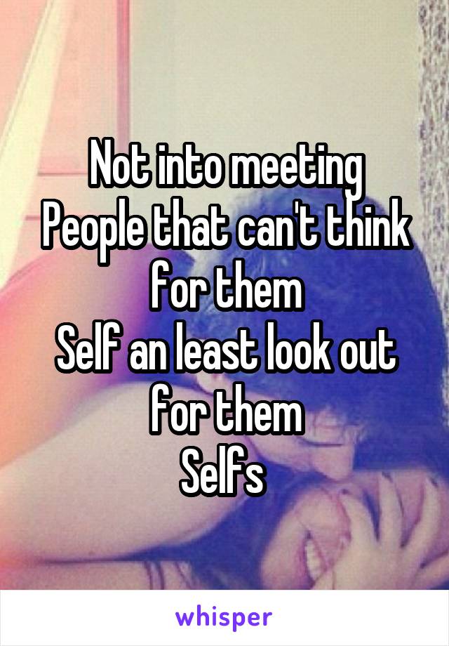 Not into meeting
People that can't think for them
Self an least look out for them
Selfs 