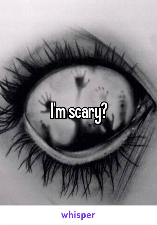 I'm scary?