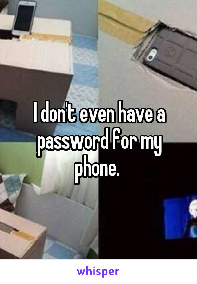 I don't even have a password for my phone. 