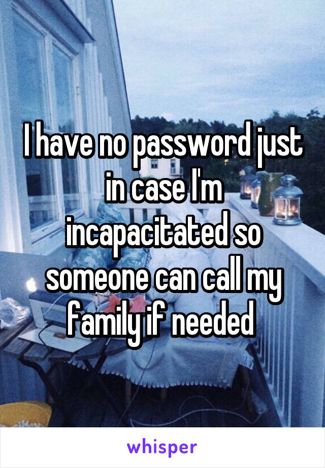 I have no password just in case I'm incapacitated so someone can call my family if needed 