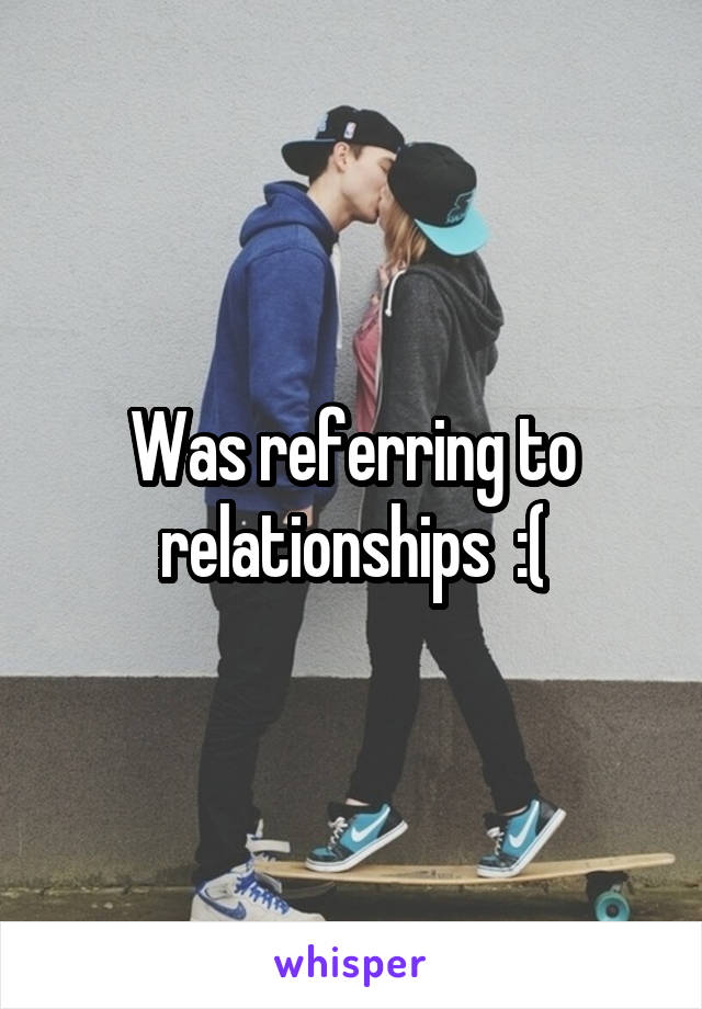 Was referring to relationships  :(