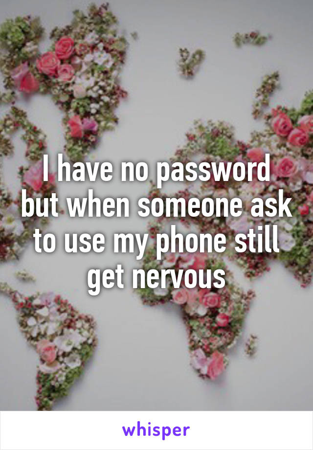 I have no password but when someone ask to use my phone still get nervous