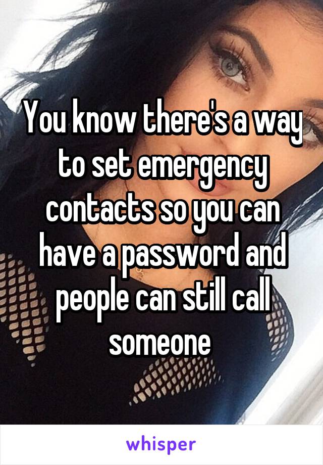 You know there's a way to set emergency contacts so you can have a password and people can still call someone 